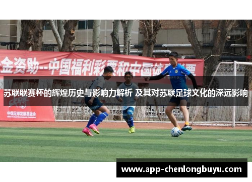 苏联联赛杯的辉煌历史与影响力解析 及其对苏联足球文化的深远影响