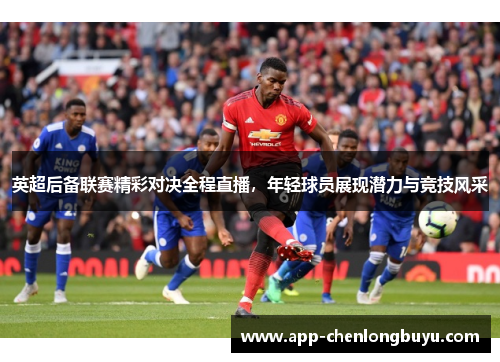 英超后备联赛精彩对决全程直播，年轻球员展现潜力与竞技风采