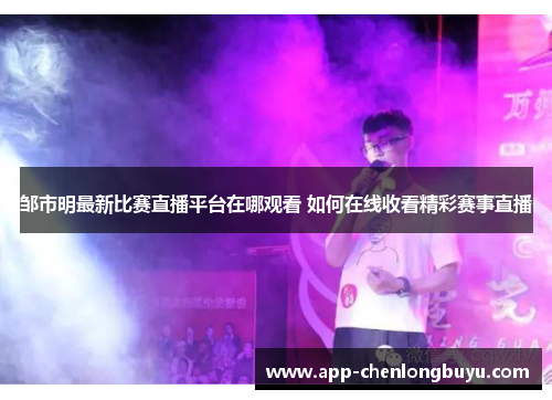 邹市明最新比赛直播平台在哪观看 如何在线收看精彩赛事直播